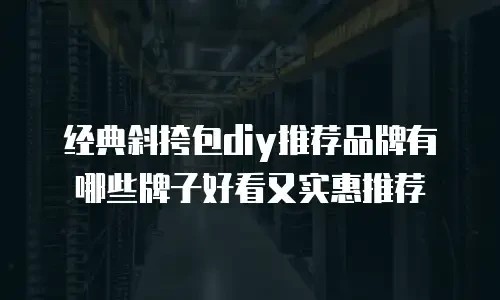 经典斜挎包diy推荐品牌有哪些牌子好看又实惠推荐