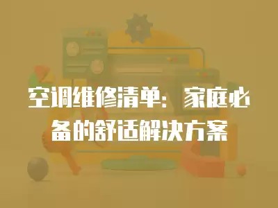 空调维修清单：家庭必备的舒适解决方案