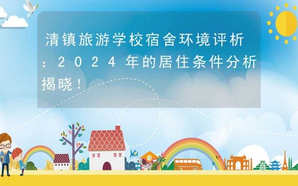 清镇旅游学校宿舍环境评析：2024年的居住条件分析揭晓！