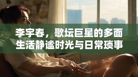 李宇春，歌坛巨星的多面生活静谧时光与日常琐事,李宇春，歌坛巨星的多面生活静谧时光与日常琐事,李宇春,日常琐事与静谧时光,李宇春不唱歌时在家养锅,第1张