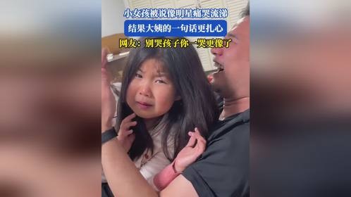 小女孩被说像明星痛哭流涕，结果大姨的一句话更扎心。网友：别哭孩子你一哭更像了