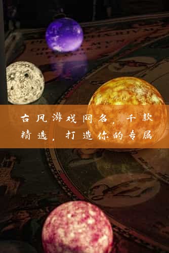 古风游戏网名，千款精选，打造你的专属游戏江湖