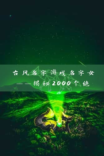 古风名字游戏名字女——揭秘2000个绝美女性角色名，助你畅游古代江湖！