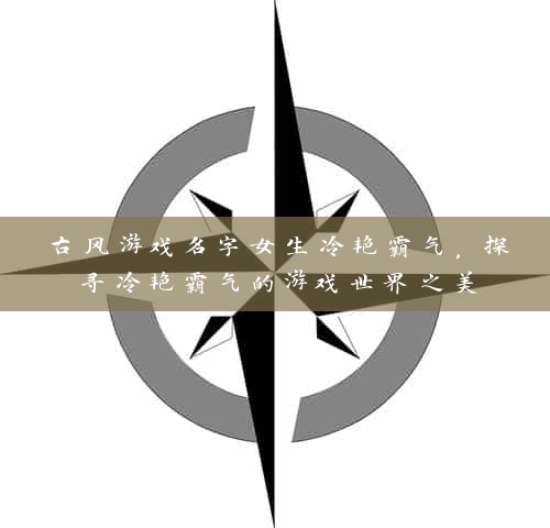 古风游戏名字女生冷艳霸气，探寻冷艳霸气的游戏世界之美