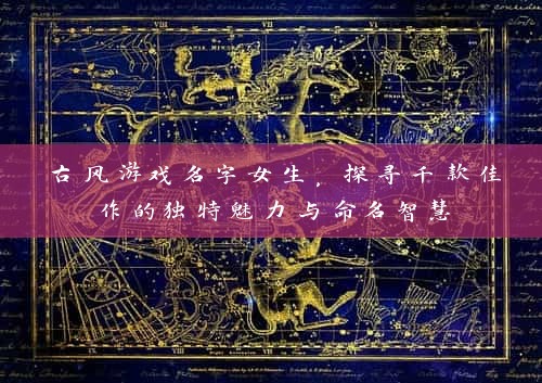 古风游戏名字女生，探寻千款佳作的独特魅力与命名智慧