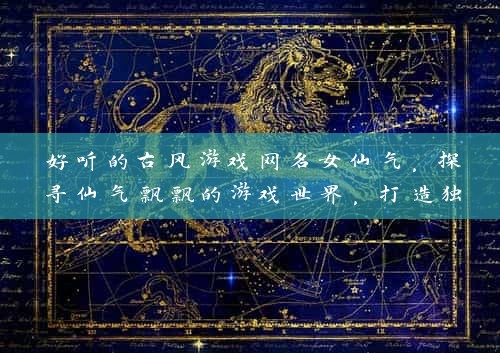 好听的古风游戏网名女仙气，探寻仙气飘飘的游戏世界，打造独特个性标签