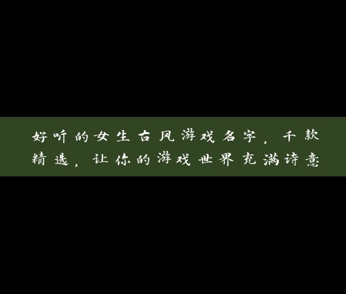 好听的女生古风游戏名字，千款精选，让你的游戏世界充满诗意