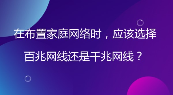 在布置家庭网络时，应该选择百兆网线还是千兆网线？