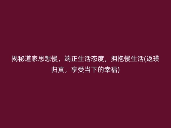 揭秘道家思想慢，端正生活态度，拥抱慢生活(返璞归真，享受当下的幸福)