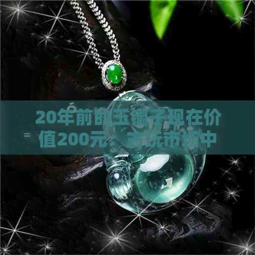 20年前的玉镯子现在价值200元：古玩市场中的岁月痕迹与珍藏价值