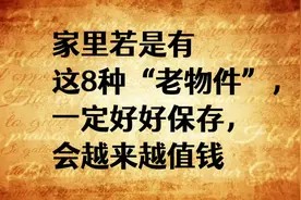 家里若是有这8种“老物件”,一定好好保存,会越来越值钱!视频封面