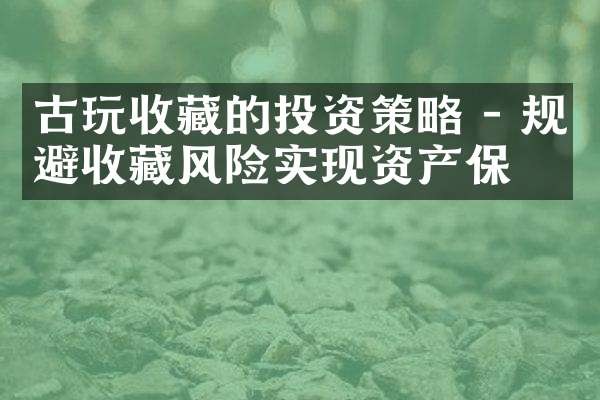 古玩收藏的投资策略 - 规避收藏风险实现资产保值
