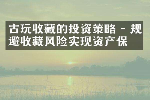 古玩收藏的投资策略 - 规避收藏风险实现资产保值