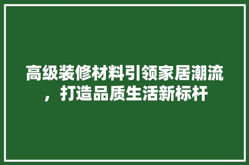 高级装修材料引领家居潮流，打造品质生活新标杆 装饰材料
