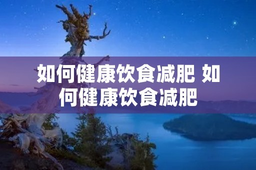 如何健康饮食减肥 如何健康饮食减肥