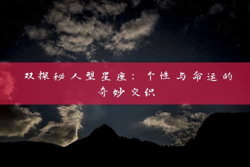 双探秘人型星座：个性与命运的奇妙交织