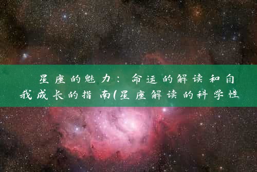  星座的魅力：命运的解读和自我成长的指南（星座解读的科学性与有效性） 