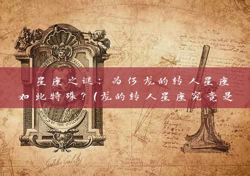  星座之谜：为何龙的转人星座如此特殊？（龙的转人星座究竟是如何的？） 