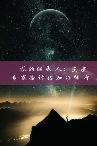  龙的继承人：星座专家告诉你如何拥有龙般的魅力 