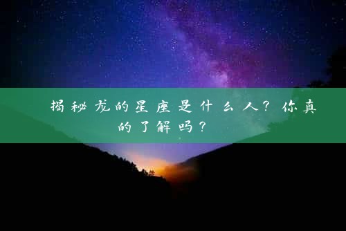  揭秘龙的星座是什么人？你真的了解吗？ 