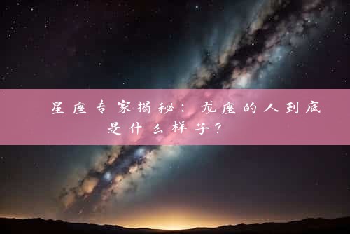  星座专家揭秘：龙座的人到底是什么样子？ 
