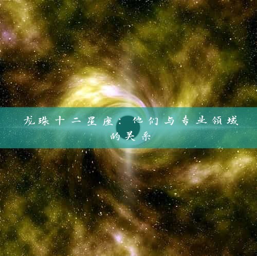 龙珠十二星座：他们与专业领域的关系
