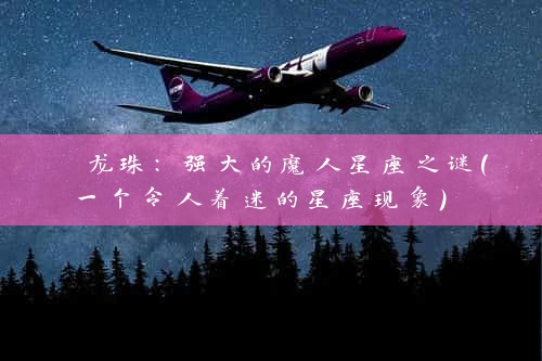  龙珠：强大的魔人星座之谜（一个令人着迷的星座现象） 