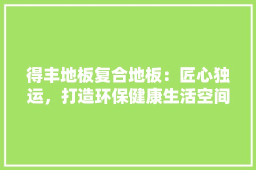 得丰地板复合地板：匠心独运，打造环保健康生活空间 中式风格装饰