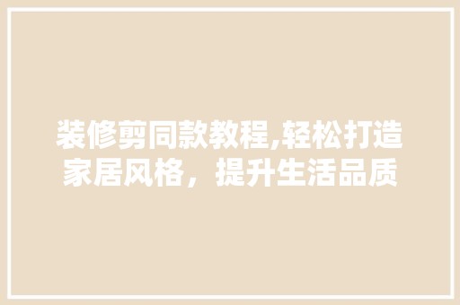 装修剪同款教程,轻松打造家居风格，提升生活品质 中式风格装饰