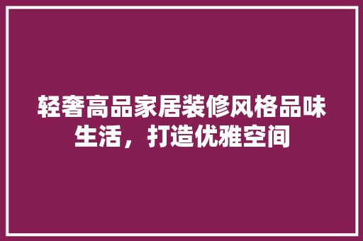 轻奢高品家居装修风格品味生活，打造优雅空间 装饰资讯