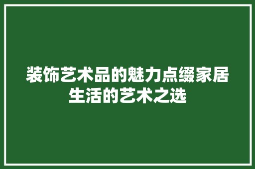装饰艺术品的魅力点缀家居生活的艺术之选 装饰材料