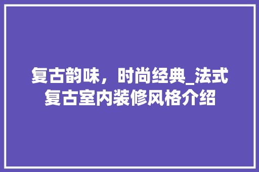 复古韵味，时尚经典_法式复古室内装修风格介绍 风格选择