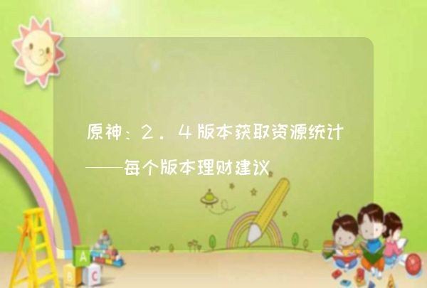 原神：2.4版本获取资源统计——每个版本理财建议,第1张
