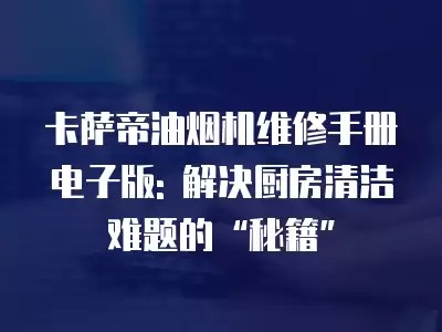 卡萨帝油烟机维修手册电子版: 解决厨房清洁难题的“秘籍”