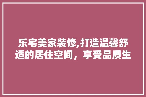 乐宅美家装修,打造温馨舒适的居住空间,享受品质生活 现代风格装饰