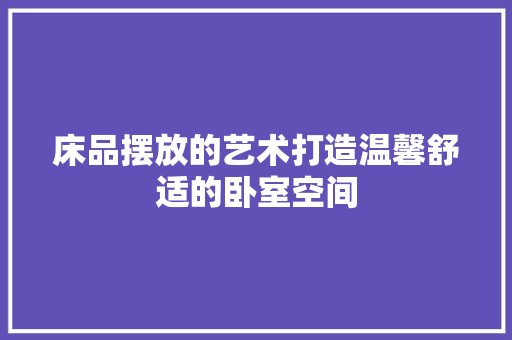 床品摆放的艺术打造温馨舒适的卧室空间 涂料