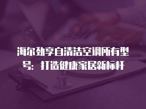 海尔劲享自清洁空调所有型号：打造健康家居新标杆