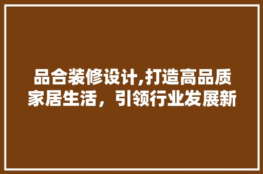 品合装修设计,打造高品质家居生活，引领行业发展新潮流 现代风格装饰