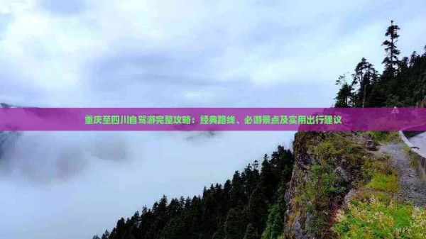 重庆至四川自驾游完整攻略：经典路线、必游景点及实用出行建议