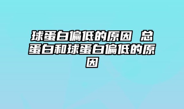 球蛋白偏低的原因 总蛋白和球蛋白偏低的原因
