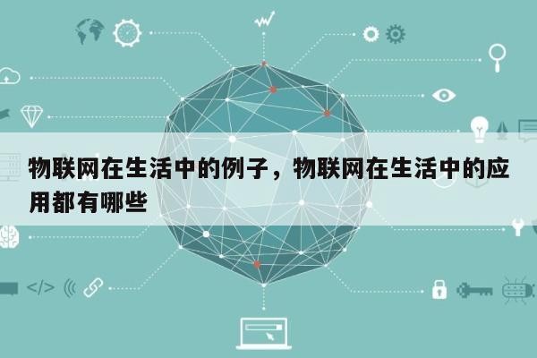 物联网在生活中的例子，物联网在生活中的应用都有哪些-第1张图片