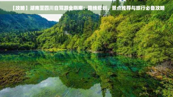【攻略】湖南至四川自驾游全指南：路线规划、景点推荐与旅行必备攻略