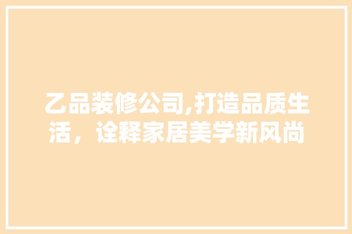 乙品装修公司,打造品质生活，诠释家居美学新风尚 地板材料