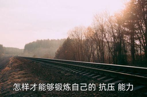 怎样才能够锻炼自己的 抗压 能力