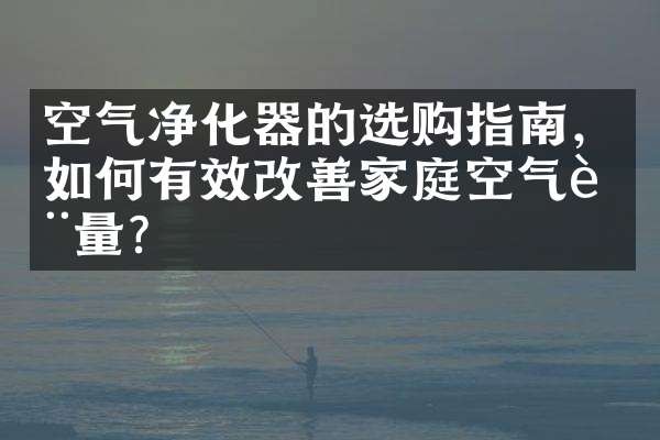 空气净化器的选购指南，如何有效改善家庭空气质量？
