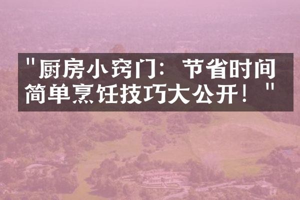 "厨房小窍门：节省时间的简单烹饪技巧大公开！"