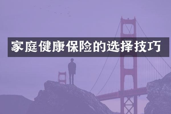 家庭健康保险的选择技巧
