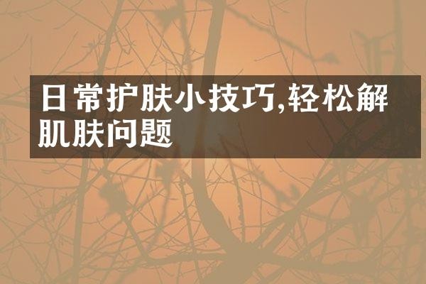 日常护肤小技巧,轻松解决肌肤问题