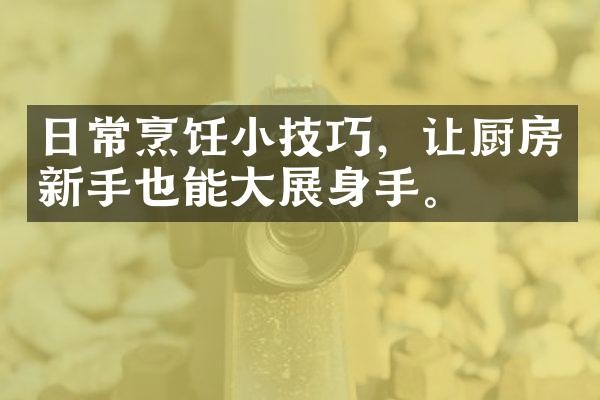 日常烹饪小技巧，让厨房新手也能大展身手。