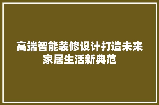 高端智能装修设计打造未来家居生活新典范 现代